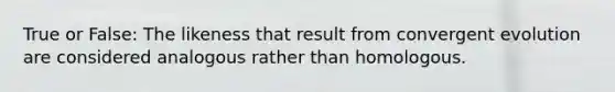 True or False: The likeness that result from convergent evolution are considered analogous rather than homologous.