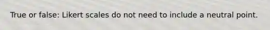 True or false: Likert scales do not need to include a neutral point.