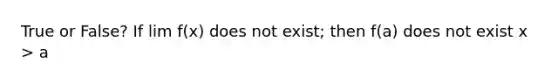 True or False? If lim f(x) does not exist; then f(a) does not exist x > a