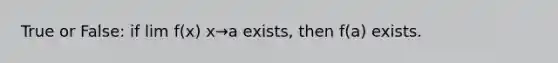 True or False: if lim f(x) x→a exists, then f(a) exists.