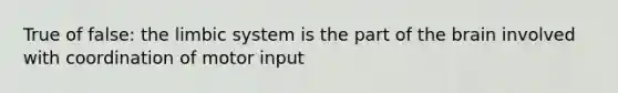 True of false: the limbic system is the part of the brain involved with coordination of motor input