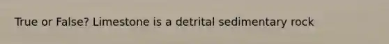 True or False? Limestone is a detrital sedimentary rock