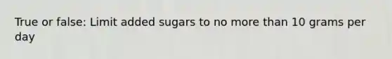 True or false: Limit added sugars to no more than 10 grams per day