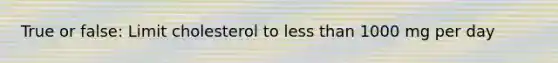 True or false: Limit cholesterol to less than 1000 mg per day