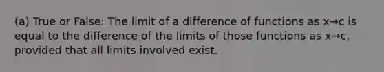 (a) True or False: The limit of a difference of functions as x→c is equal to the difference of the limits of those functions as x→c, provided that all limits involved exist.