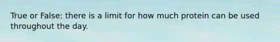 True or False: there is a limit for how much protein can be used throughout the day.