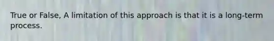 True or False, A limitation of this approach is that it is a long-term process.