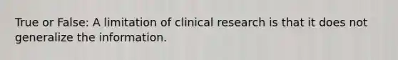 True or False: A limitation of clinical research is that it does not generalize the information.