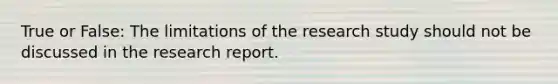 True or False: The limitations of the research study should not be discussed in the research report.