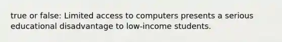 true or false: Limited access to computers presents a serious educational disadvantage to low-income students.