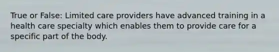 True or False: Limited care providers have advanced training in a health care specialty which enables them to provide care for a specific part of the body.