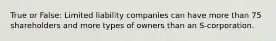 True or False: Limited liability companies can have more than 75 shareholders and more types of owners than an S-corporation.