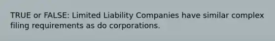 TRUE or FALSE: Limited Liability Companies have similar complex filing requirements as do corporations.