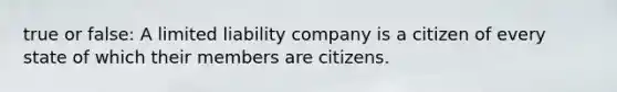 true or false: A limited liability company is a citizen of every state of which their members are citizens.