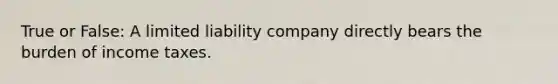 True or False: A limited liability company directly bears the burden of income taxes.