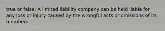 true or false: A limited liability company can be held liable for any loss or injury caused by the wrongful acts or omissions of its members.