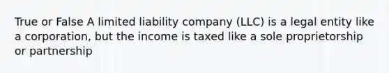 True or False A limited liability company (LLC) is a legal entity like a corporation, but the income is taxed like a sole proprietorship or partnership