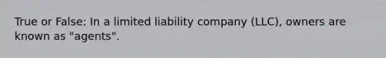 True or False: In a limited liability company (LLC), owners are known as "agents".
