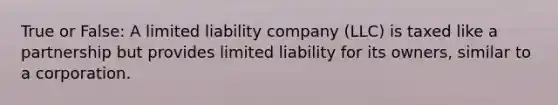 True or False: A limited liability company (LLC) is taxed like a partnership but provides limited liability for its owners, similar to a corporation.