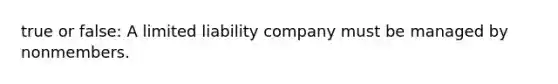 true or false: A <a href='https://www.questionai.com/knowledge/kave9bsmoD-limited-liability' class='anchor-knowledge'>limited liability</a> company must be managed by nonmembers.