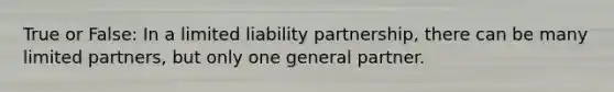 True or False: In a limited liability partnership, there can be many limited partners, but only one general partner.