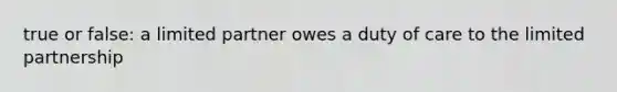 true or false: a limited partner owes a duty of care to the limited partnership