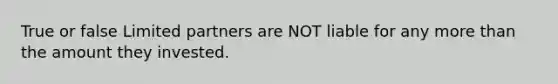 True or false Limited partners are NOT liable for any more than the amount they invested.