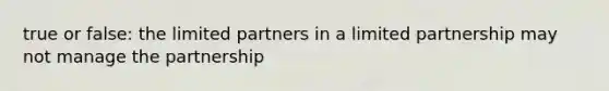 true or false: the limited partners in a limited partnership may not manage the partnership