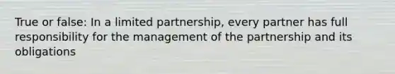 True or false: In a limited partnership, every partner has full responsibility for the management of the partnership and its obligations