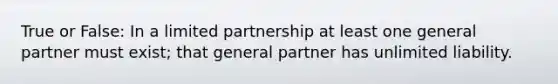 True or False: In a limited partnership at least one general partner must exist; that general partner has unlimited liability.