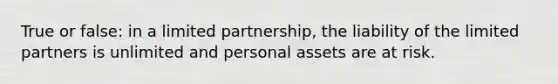 True or false: in a limited partnership, the liability of the limited partners is unlimited and personal assets are at risk.