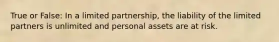 True or False: In a limited partnership, the liability of the limited partners is unlimited and personal assets are at risk.