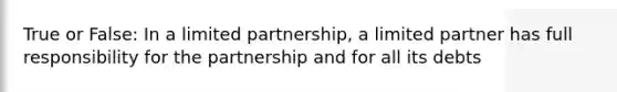 True or False: In a limited partnership, a limited partner has full responsibility for the partnership and for all its debts