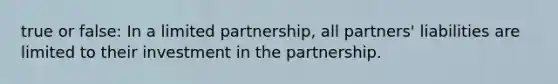 true or false: In a limited partnership, all partners' liabilities are limited to their investment in the partnership.