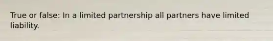 True or false: In a limited partnership all partners have limited liability.