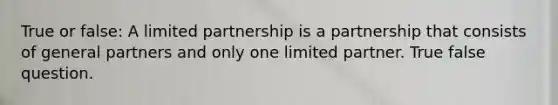 True or false: A limited partnership is a partnership that consists of general partners and only one limited partner. True false question.