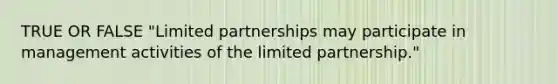 TRUE OR FALSE "Limited partnerships may participate in management activities of the limited partnership."