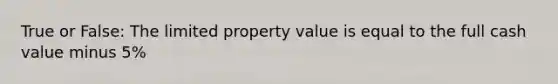 True or False: The limited property value is equal to the full cash value minus 5%