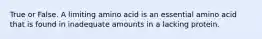 True or False. A limiting amino acid is an essential amino acid that is found in inadequate amounts in a lacking protein.