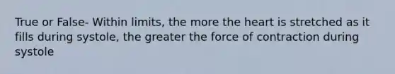 True or False- Within limits, the more the heart is stretched as it fills during systole, the greater the force of contraction during systole