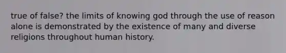 true of false? the limits of knowing god through the use of reason alone is demonstrated by the existence of many and diverse religions throughout human history.