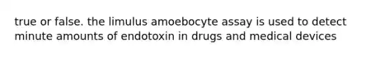 true or false. the limulus amoebocyte assay is used to detect minute amounts of endotoxin in drugs and medical devices