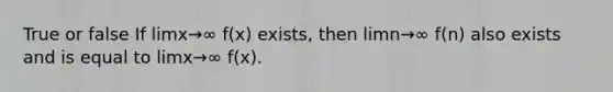 True or false If limx→∞ f(x) exists, then limn→∞ f(n) also exists and is equal to limx→∞ f(x).