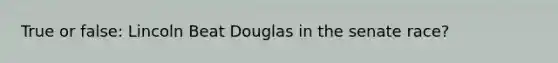 True or false: Lincoln Beat Douglas in the senate race?