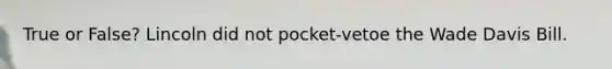 True or False? Lincoln did not pocket-vetoe the Wade Davis Bill.