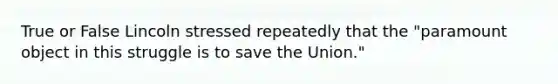 True or False Lincoln stressed repeatedly that the "paramount object in this struggle is to save the Union."