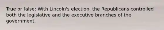 True or false: With Lincoln's election, the Republicans controlled both the legislative and <a href='https://www.questionai.com/knowledge/kBllUhZHhd-the-executive-branch' class='anchor-knowledge'>the executive branch</a>es of the government.