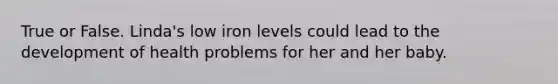 True or False. Linda's low iron levels could lead to the development of health problems for her and her baby.
