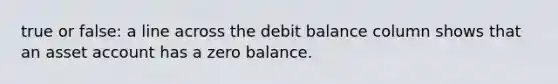 true or false: a line across the debit balance column shows that an asset account has a zero balance.