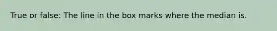 True or false: The line in the box marks where the median is.